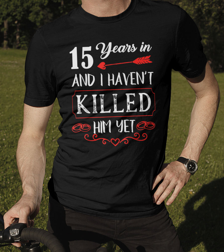 15 Years In And I Haven’t Killed Him Yet T-Shirt