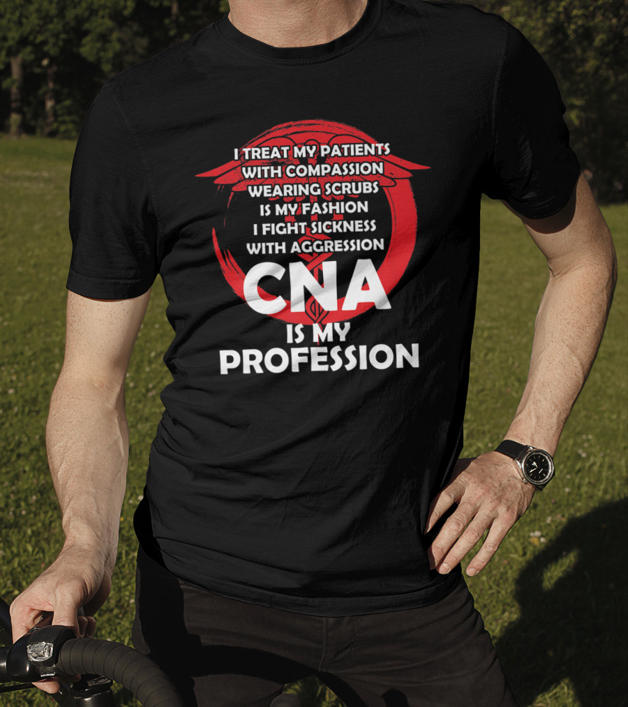 CNA I Treat Patients With Compassion Wearing Scrubs Is My Fashion I Fight Sickness With Aggression Is My Profession T-Shirt