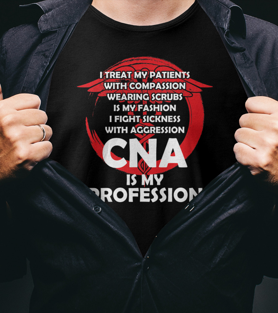 CNA I Treat Patients With Compassion Wearing Scrubs Is My Fashion I Fight Sickness With Aggression Is My Profession T-Shirt
