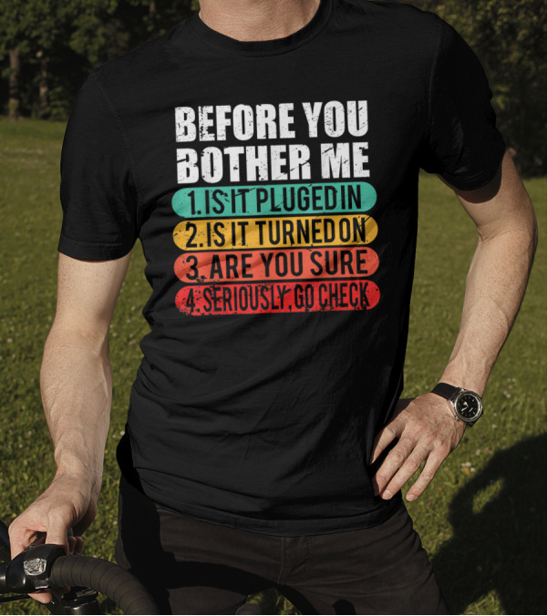Before You Bother Me Is It Plugged In Turned On Are You Sure Seriously Go Check T-Shirt