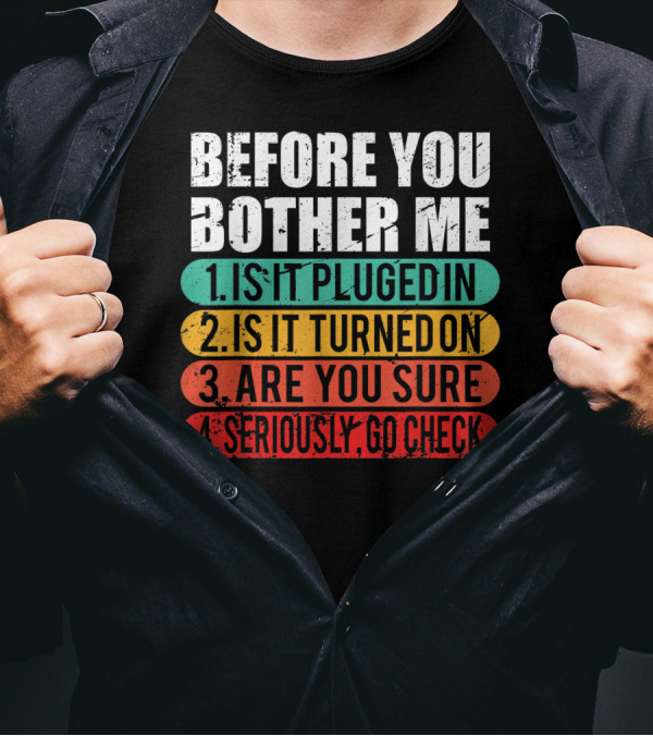 Before You Bother Me Is It Plugged In Turned On Are You Sure Seriously Go Check T-Shirt