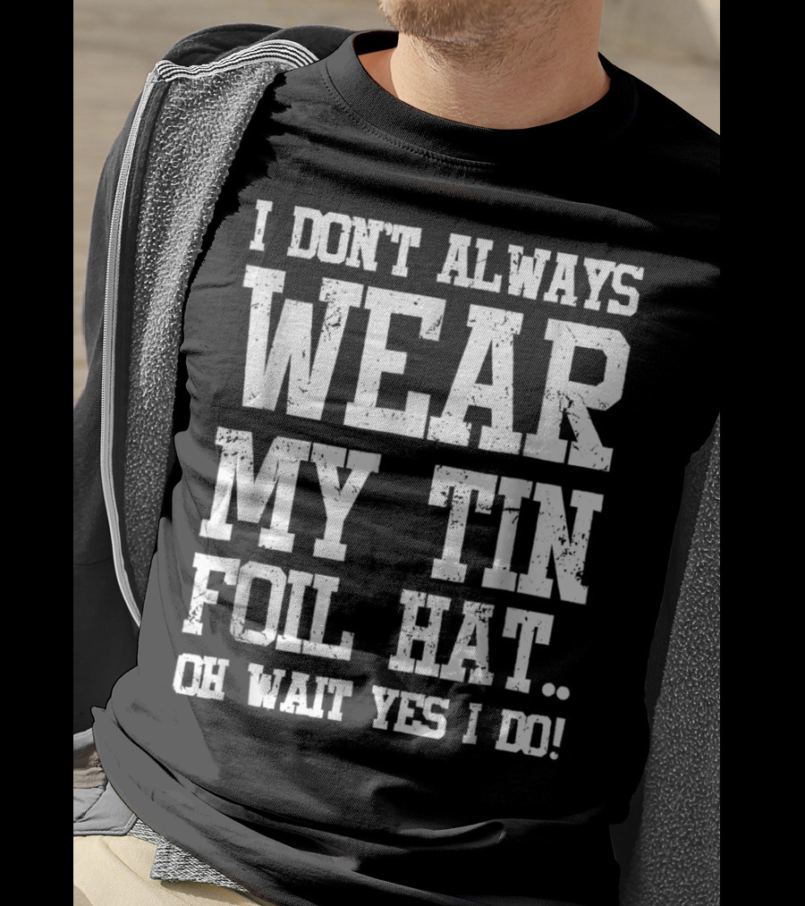 I Don’t Always Wear My Tin Foil Hat Oh Wait Yes I Do Funny Conspiracy Theory T-Shirt