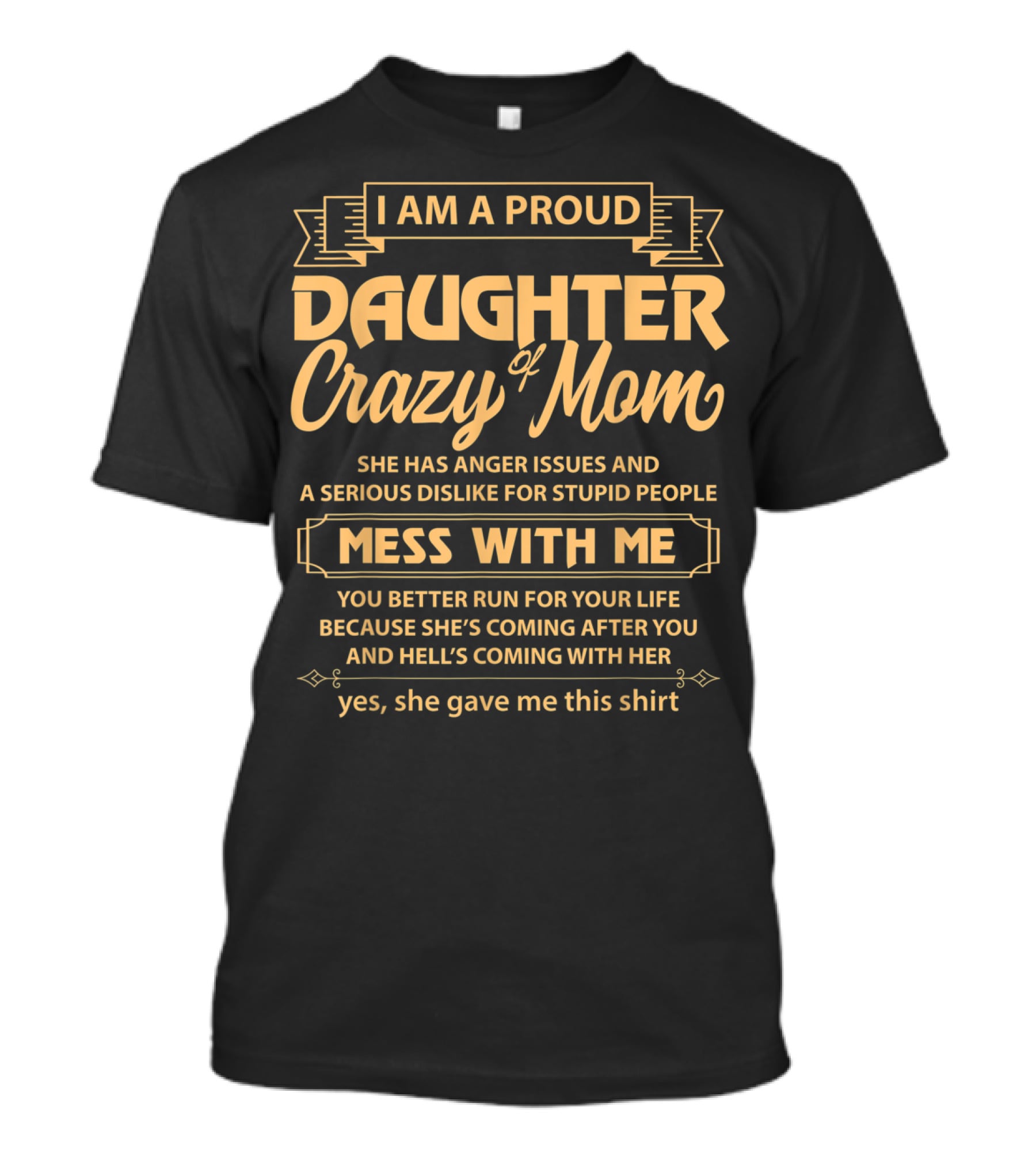 I Am A Proud Daughter Of Crazy Mom She Has Anger Issues And A Serious Dislike For Stupid People Mess With Me You Better Run For Your Life Yes She Gave Me This T-Shirt