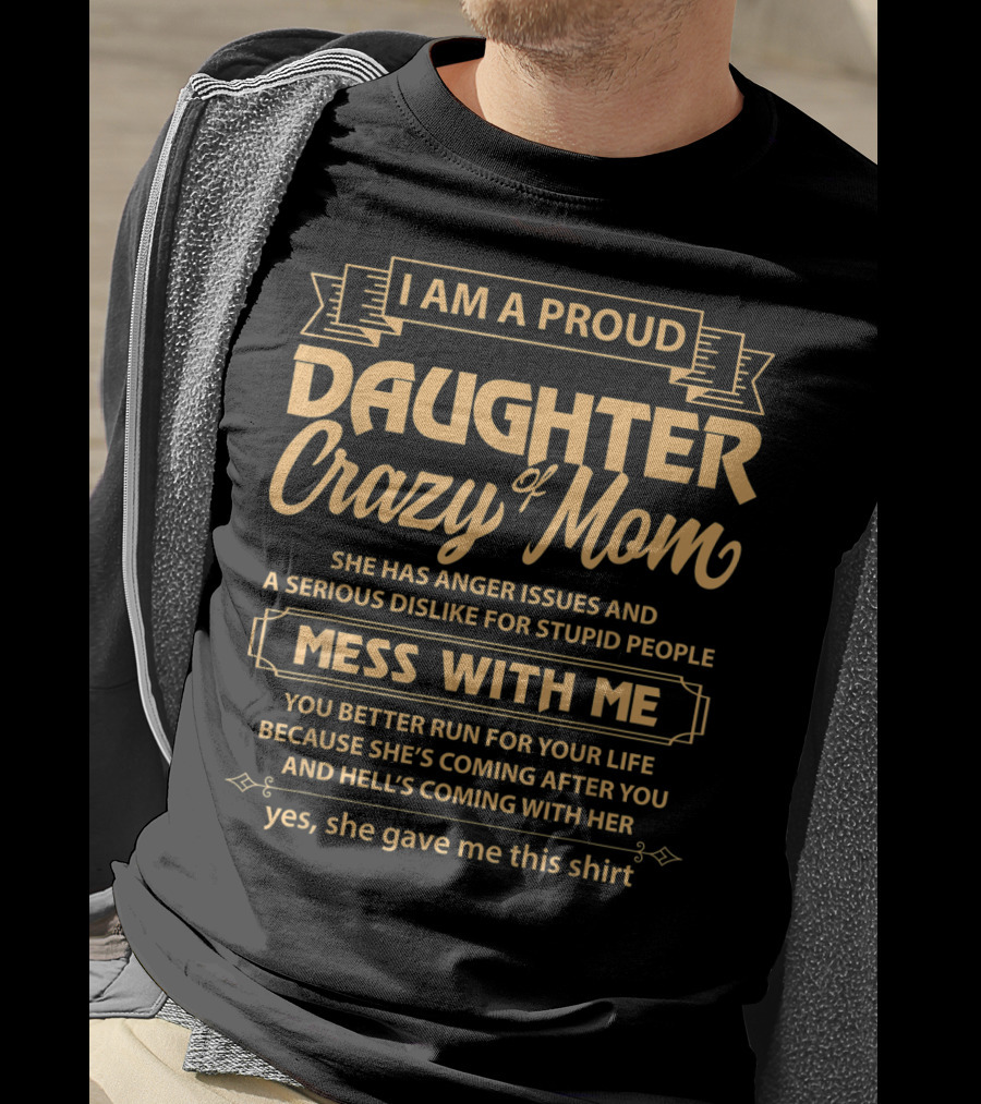 I Am A Proud Daughter Of Crazy Mom She Has Anger Issues And A Serious Dislike For Stupid People Mess With Me You Better Run For Your Life Yes She Gave Me This T-Shirt