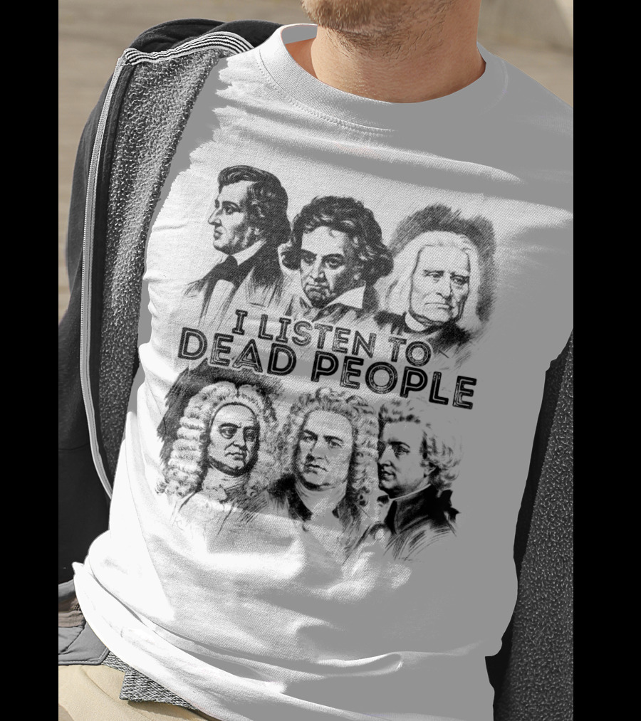 I Listen To Dead People Classical Music Composers Mozart Beethoven Liszt Bach Handel Chopin T-Shirt
