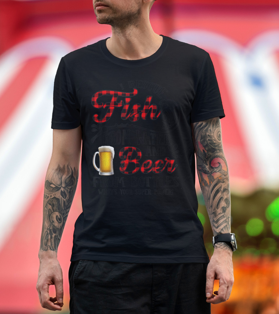 I Rescue Fish From Water And Beer From Bottles What's Your Super Power? T-Shirt