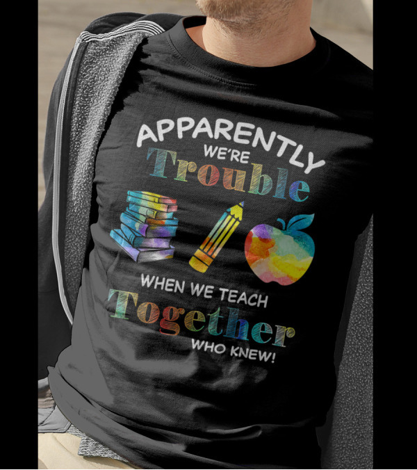 Apparently We're Trouble When We Teach Together Books Pencil Apple Who Knew T-Shirt