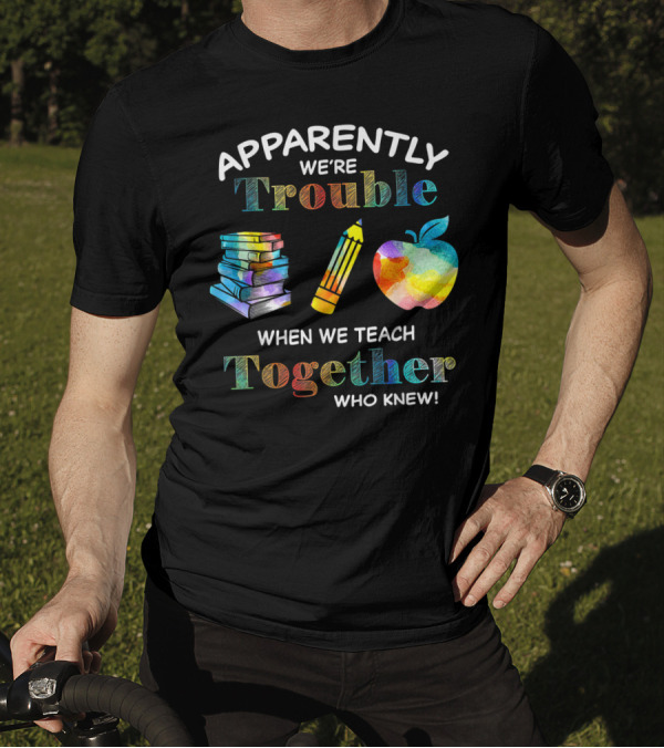 Apparently We're Trouble When We Teach Together Books Pencil Apple Who Knew T-Shirt