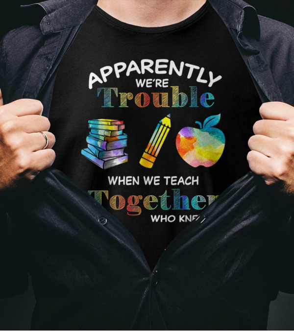 Apparently We're Trouble When We Teach Together Books Pencil Apple Who Knew T-Shirt