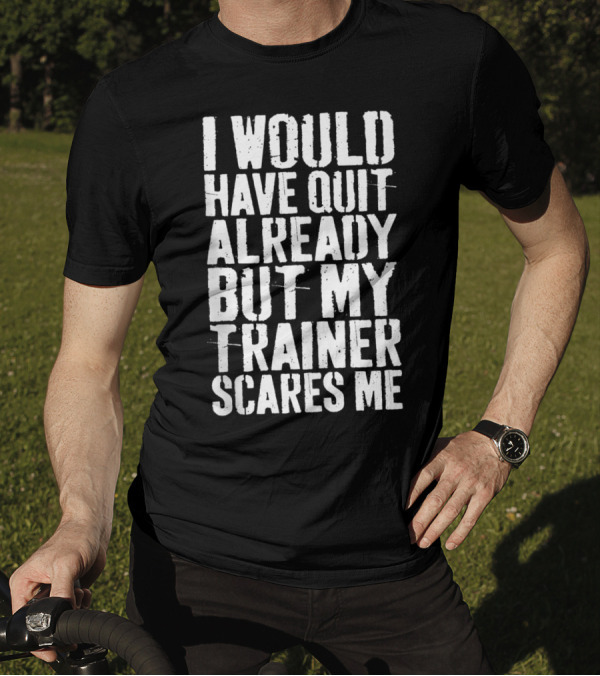 I Would Have Quit Already But My Trainer Scares Me T-Shirt
