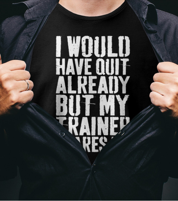 I Would Have Quit Already But My Trainer Scares Me T-Shirt