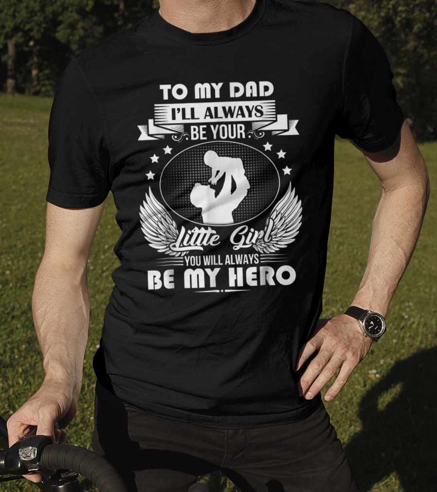 To My Dad I'll Always Be Your Little Girl You Will Always Be My Hero T-Shirt