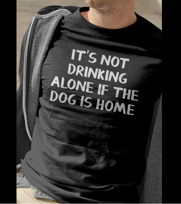 IT'S NOT DRINKING ALONE IF THE DOG IS HOME T-Shirt