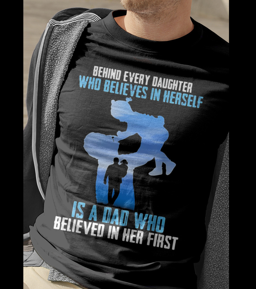 Behind Every Daughter Who Believes In Herself Is A Dad Who Believed In Her First T-Shirt