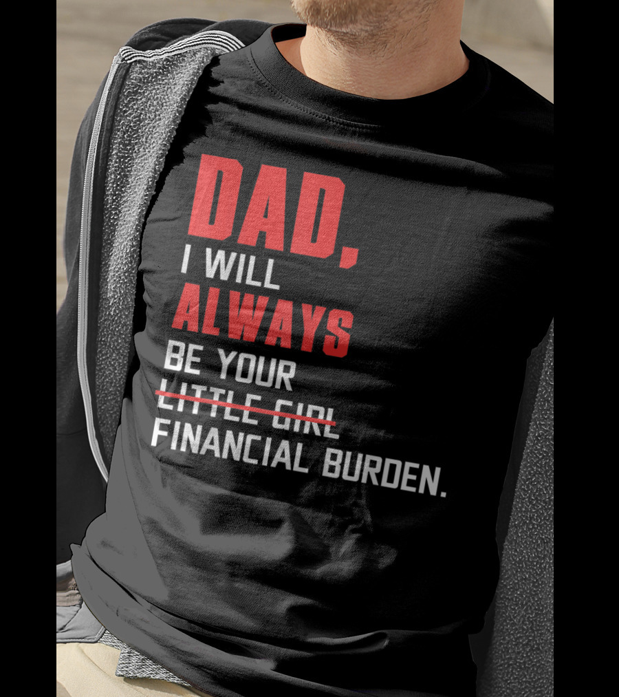 Dad I Will Always Be Your Little Girl Financial Burden T-Shirt