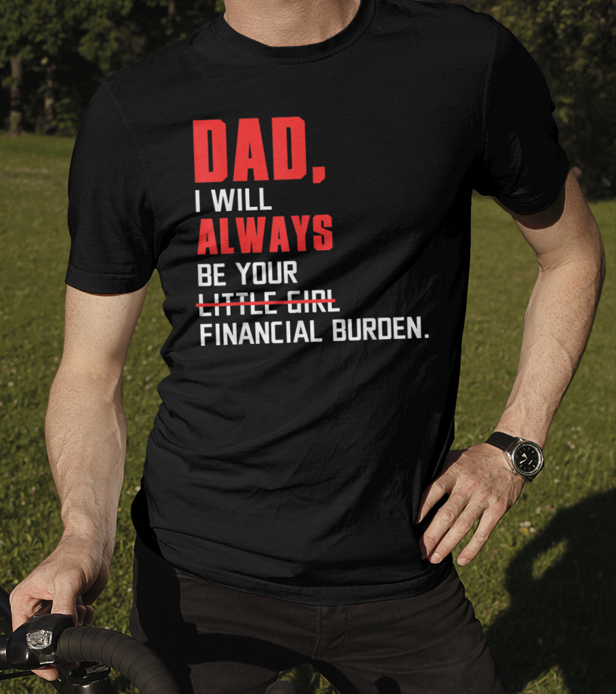 Dad I Will Always Be Your Little Girl Financial Burden T-Shirt