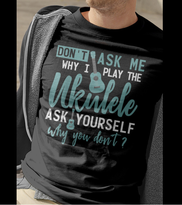 Don't Ask Me Why I Play The Ukulele Ask Yourself Why You Don't T-Shirt