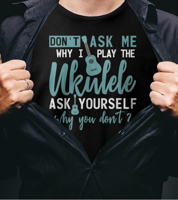 Don't Ask Me Why I Play The Ukulele Ask Yourself Why You Don't T-Shirt