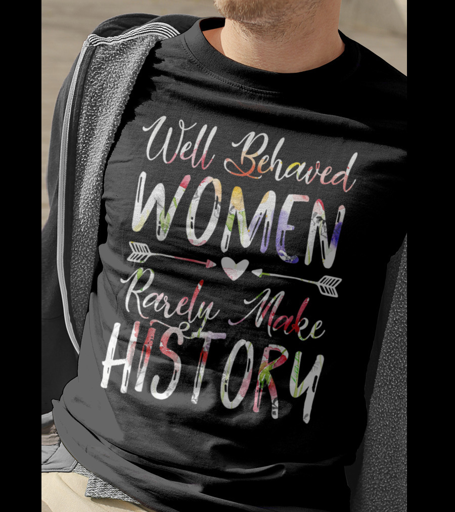 Well Behaved Women Rarely Make History Feminist Text With Colorful Arrows And Heart T-Shirt