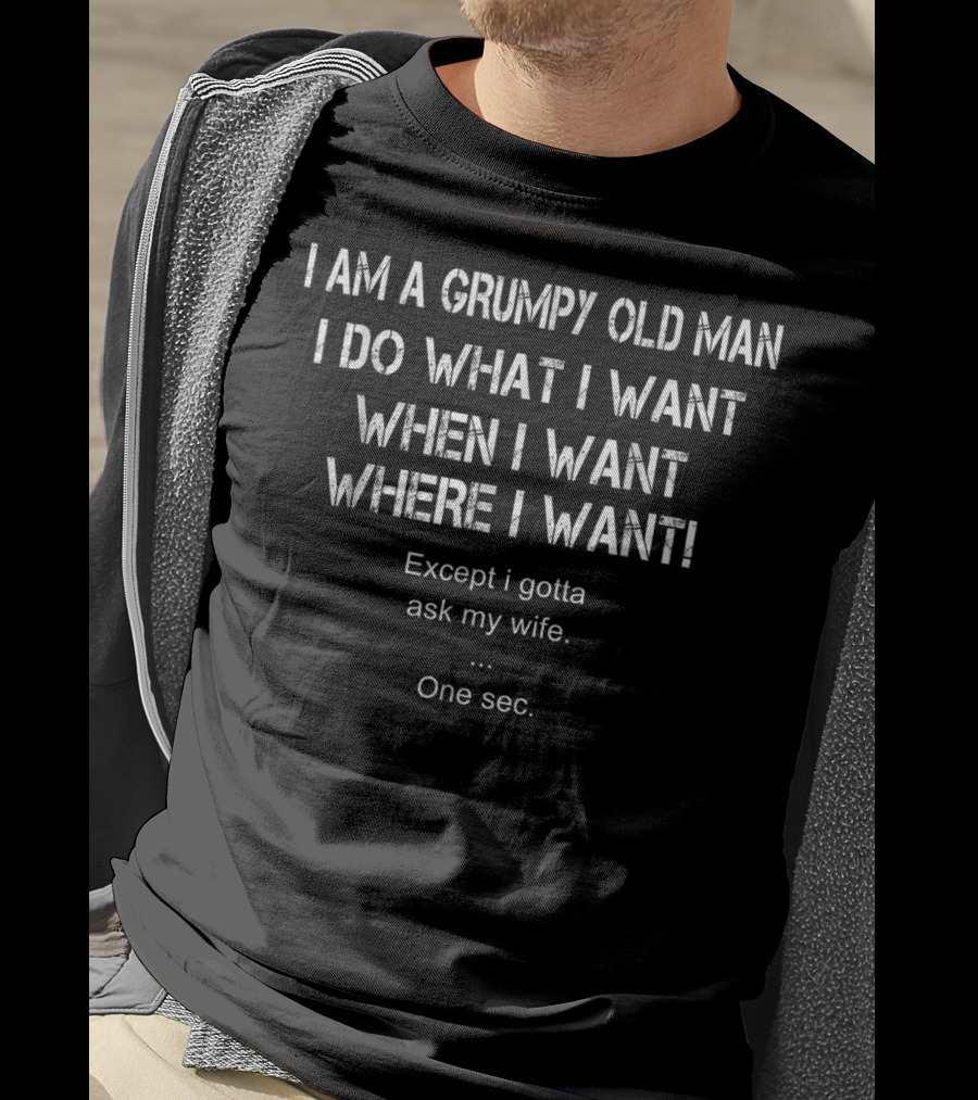 I Am A Grumpy Old Man I Do What I Want When I Want Where I Want Except I Gotta Ask My Wife One Sec T-Shirt