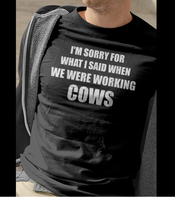 I'm Sorry For What I Said When We Were Working Cows T-Shirt