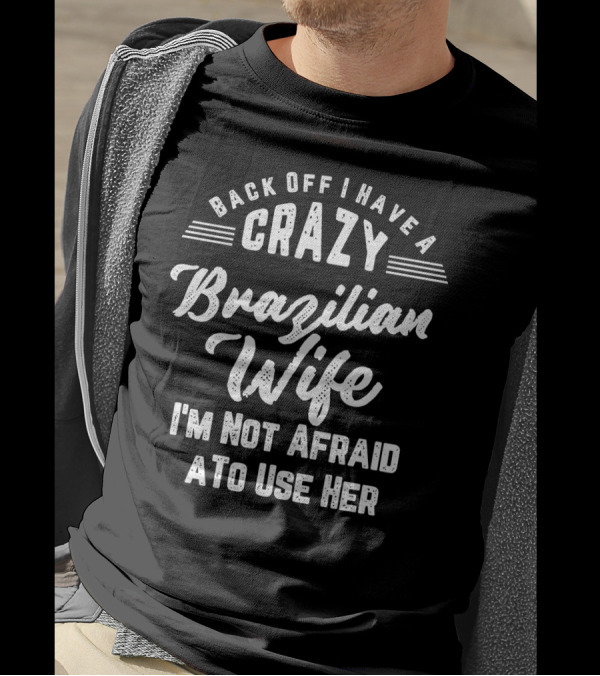 Back Off I Have A Crazy Brazilian Wife I'm Not Afraid To Use Her T-Shirt