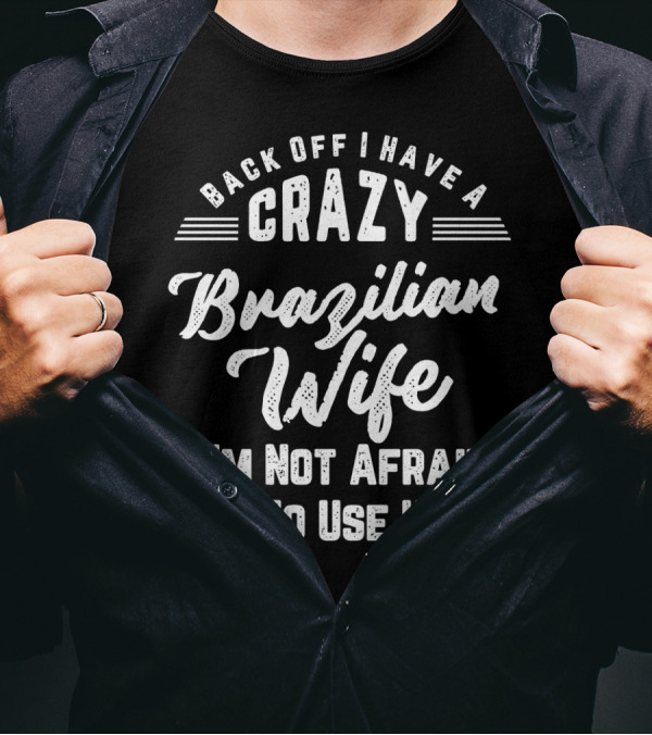 Back Off I Have A Crazy Brazilian Wife I'm Not Afraid To Use Her T-Shirt
