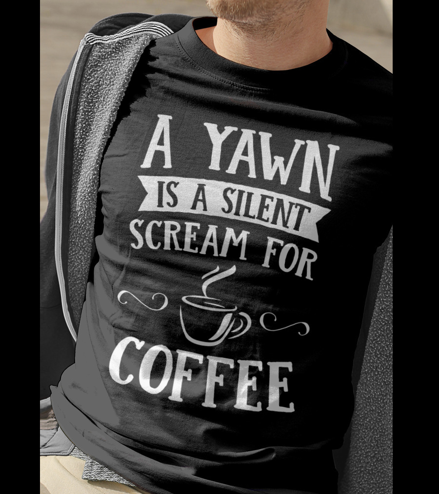 A Yawn Is A Silent Scream For Coffee With Steaming Cup T-Shirt