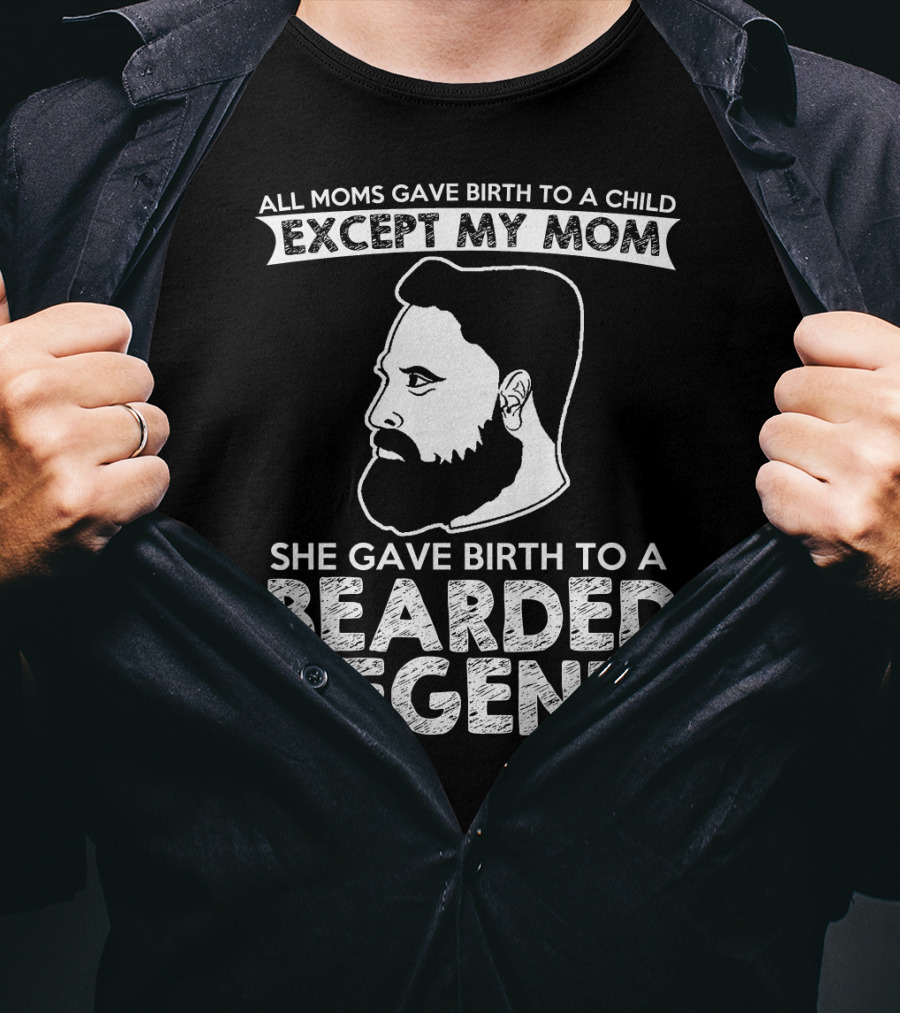 All Moms Gave Birth To A Child Except My Mom She Gave Birth To A Bearded Legend T-Shirt