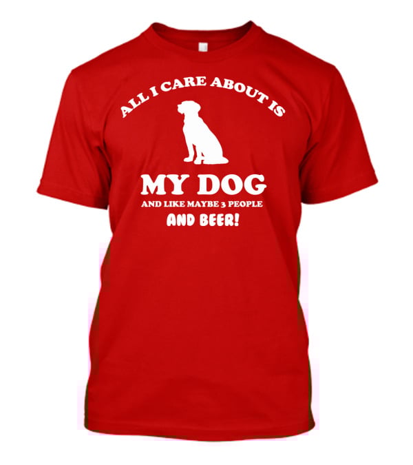 All I Care About Is My Dog And Like Maybe 3 People And Beer With Dog T-Shirt