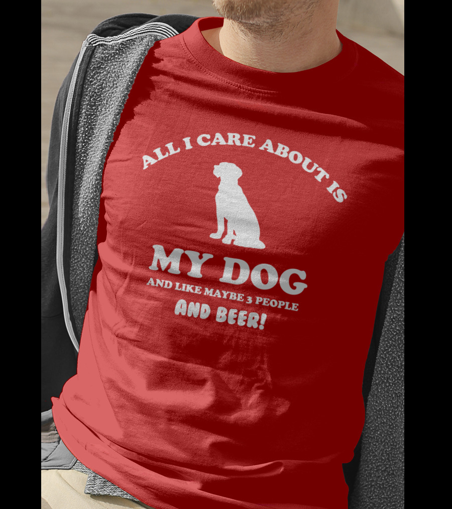 All I Care About Is My Dog And Like Maybe 3 People And Beer With Dog T-Shirt