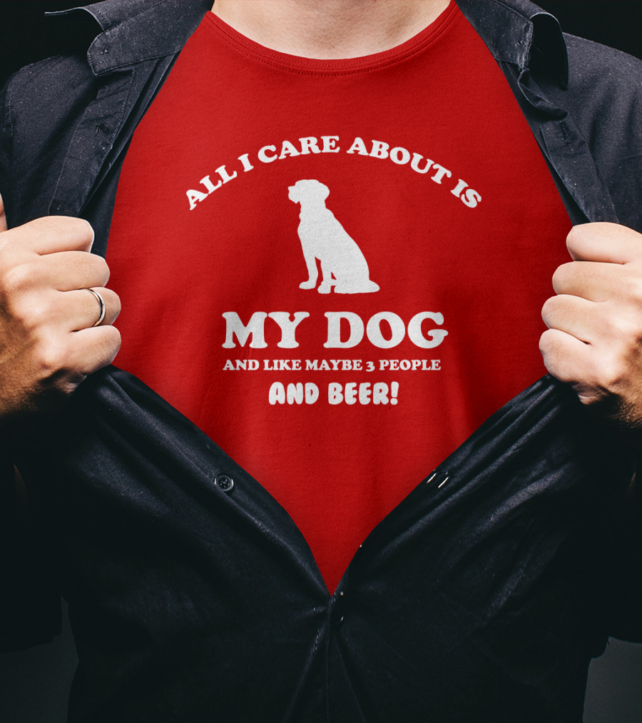 All I Care About Is My Dog And Like Maybe 3 People And Beer With Dog T-Shirt