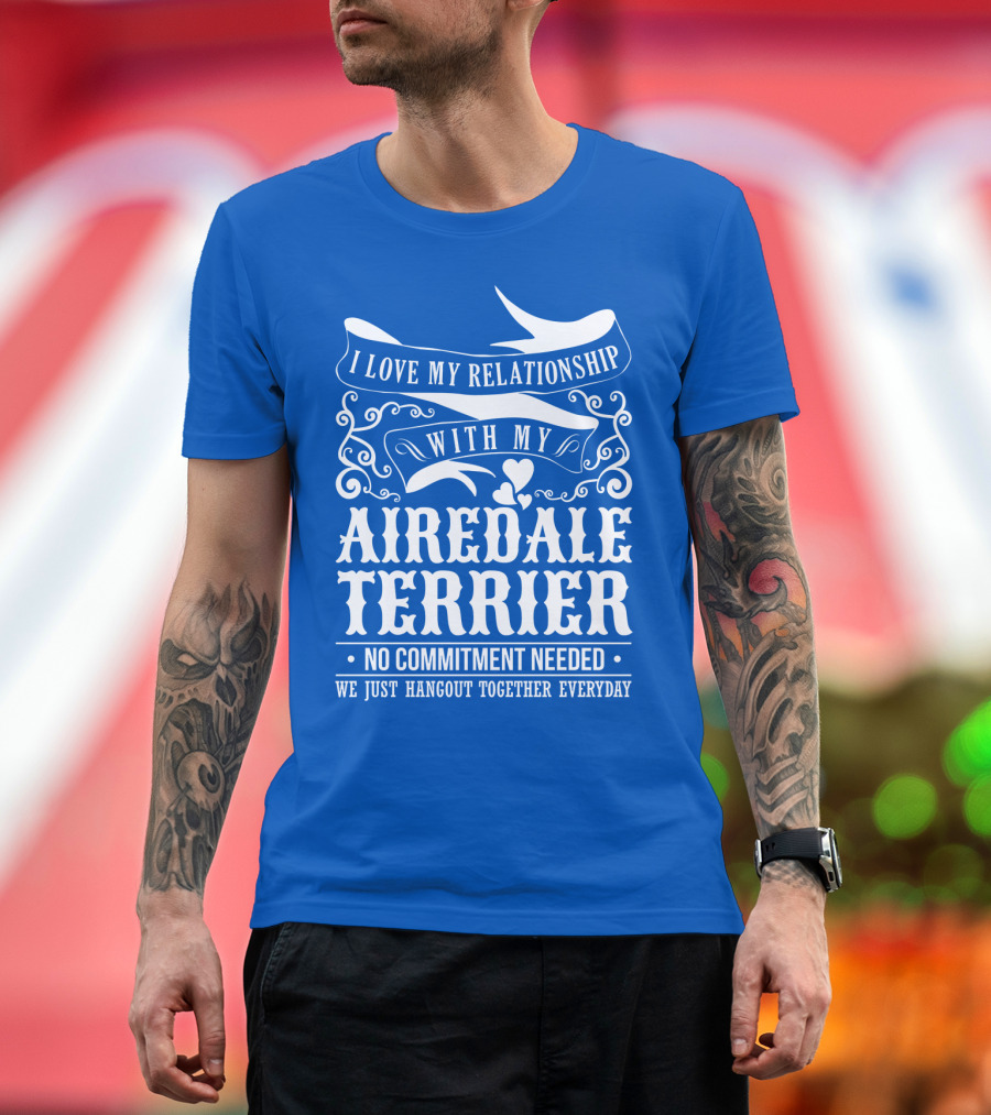 I Love My Relationship With My Airedale Terrier No Commitment Needed We Just Hangout Together Everyday T-Shirt