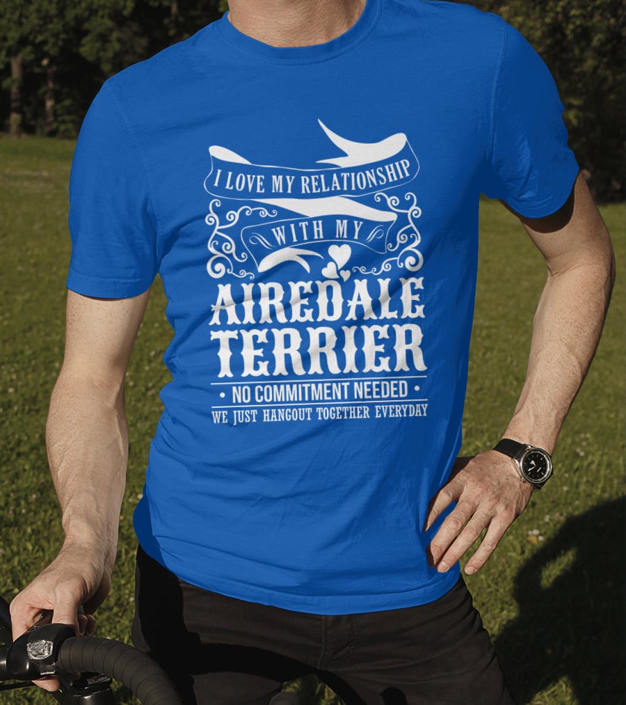 I Love My Relationship With My Airedale Terrier No Commitment Needed We Just Hangout Together Everyday T-Shirt