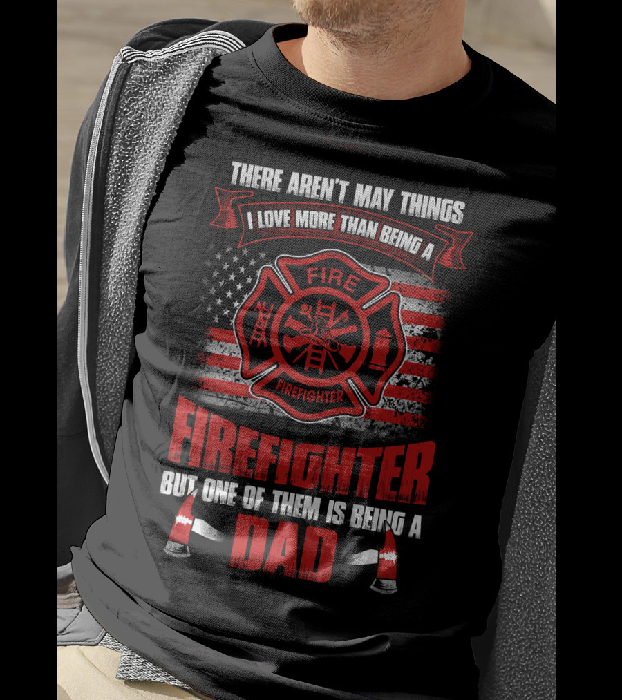 There Aren't Many Things I Love More Than Being A Firefighter But One Of Them Is Being A Dad T-Shirt