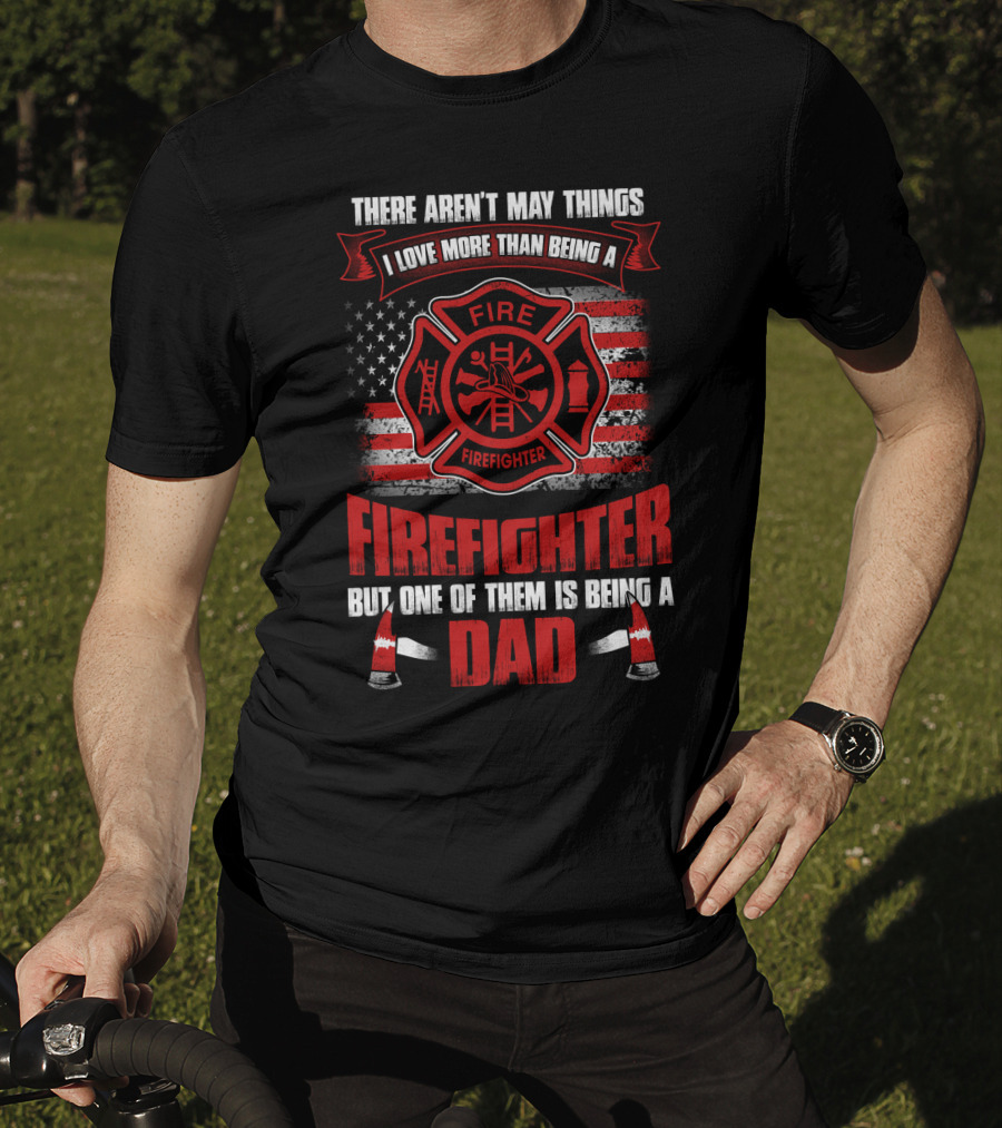 There Aren't Many Things I Love More Than Being A Firefighter But One Of Them Is Being A Dad T-Shirt