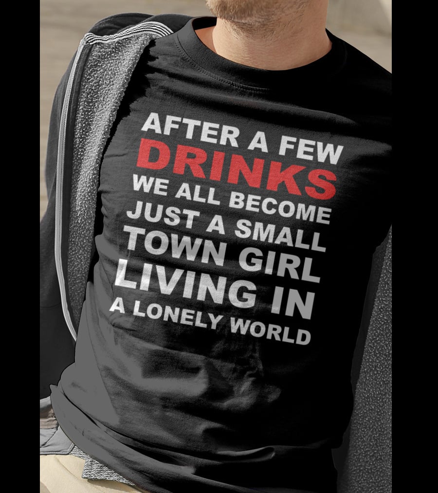 After A Few Drinks We All Become Just A Small Town Girl Living IN A Lonely World T-Shirt