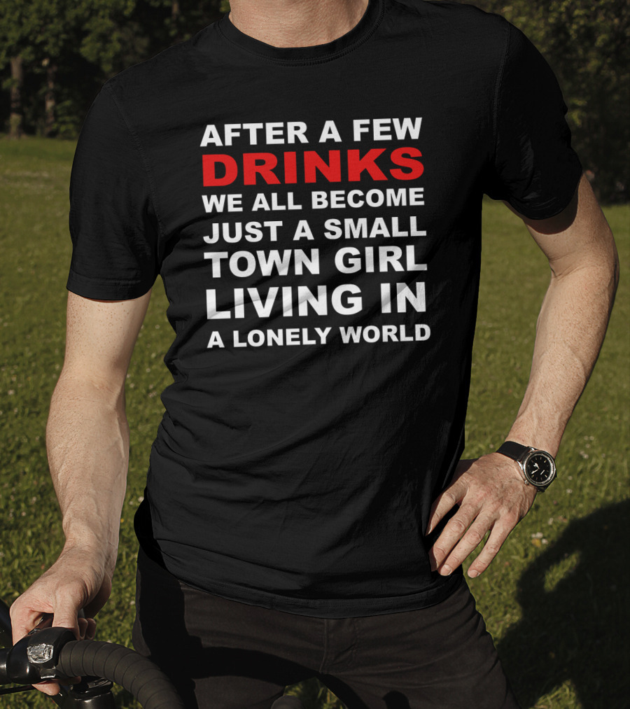 After A Few Drinks We All Become Just A Small Town Girl Living IN A Lonely World T-Shirt