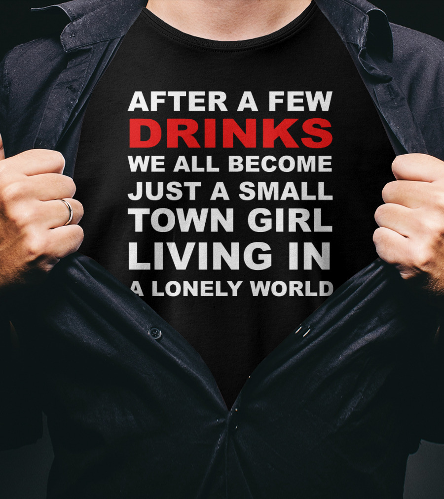 After A Few Drinks We All Become Just A Small Town Girl Living IN A Lonely World T-Shirt