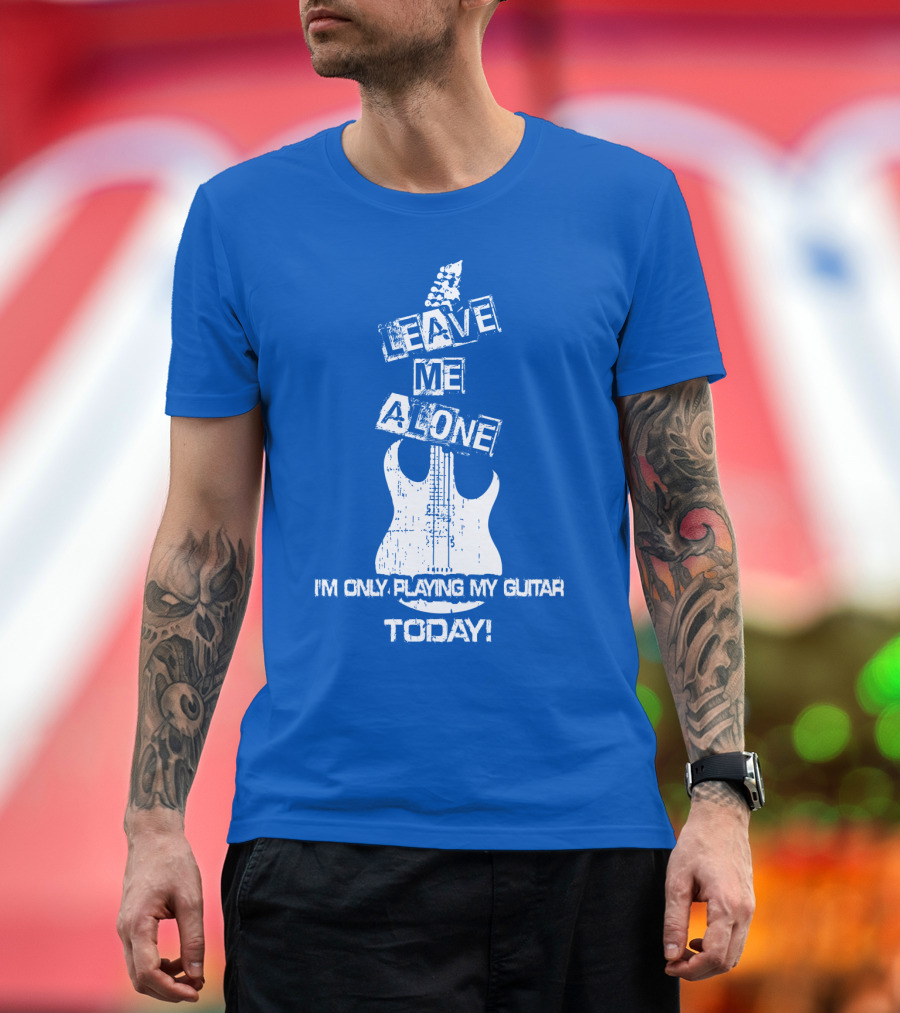 LEAVE ME ALONE I'M ONLY PLAYING MY GUITAR TODAY T-Shirt