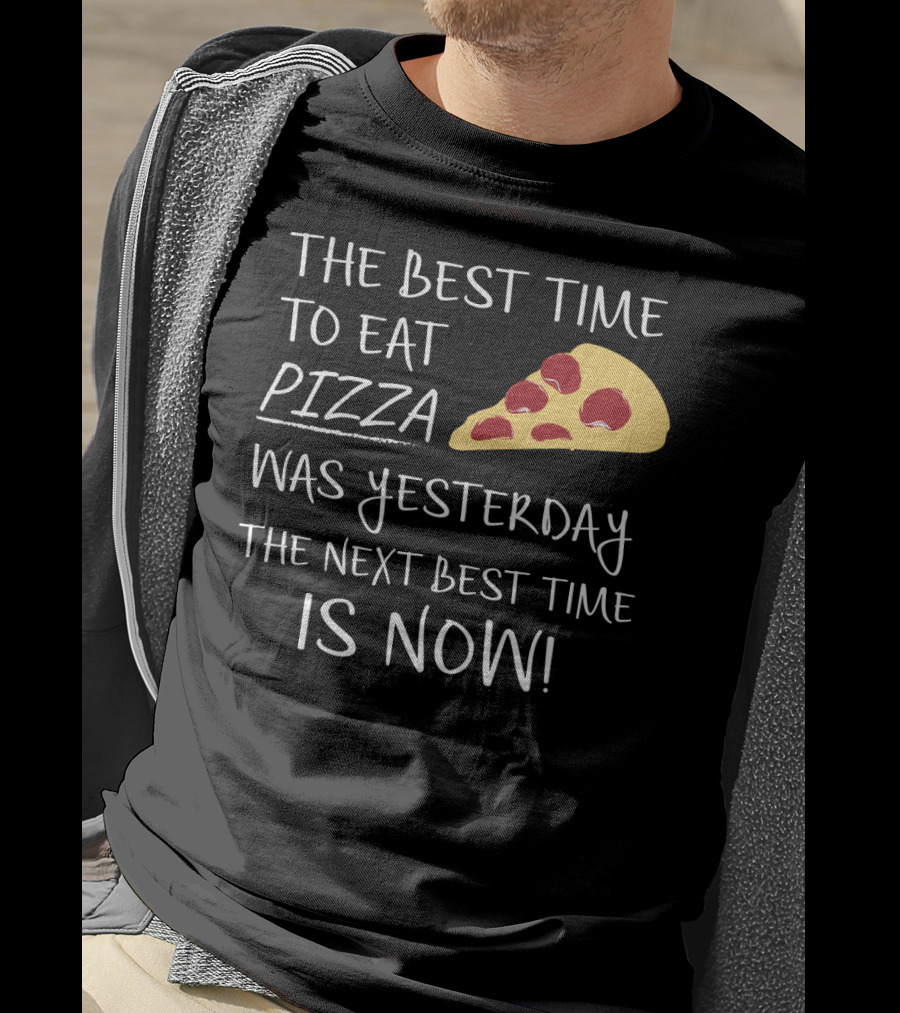 The Best Time To Eat Pizza Was Yesterday The Next Best Time Is Now T-Shirt