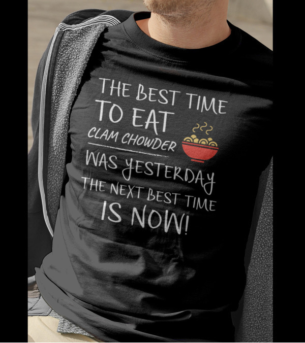 The Best Time To Eat Clam Chowder Was Yesterday The Next Best Time Is Now T-Shirt