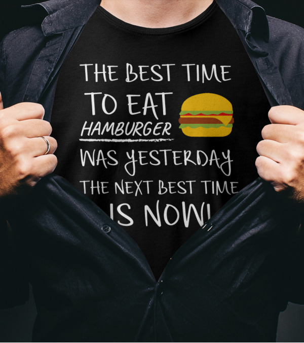 The Best Time To Eat Hamburger Was Yesterday The Next Best Time Is Now T-Shirt