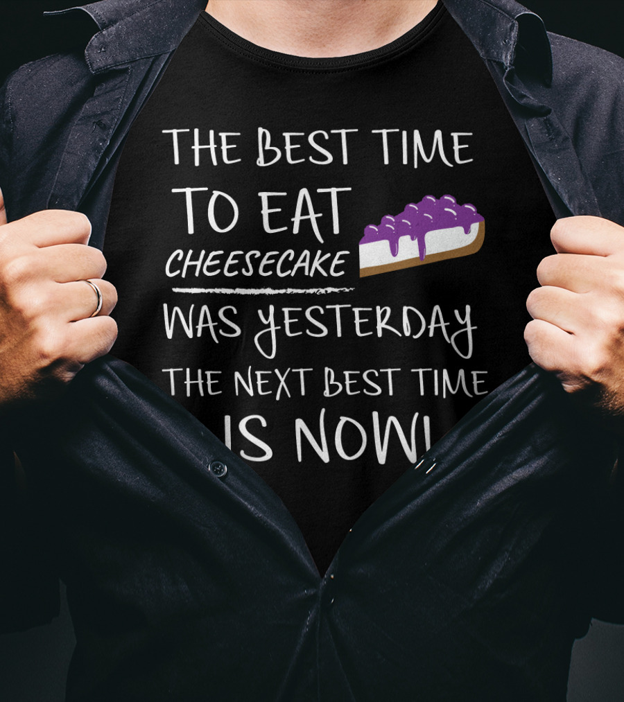 The Best Time To Eat Cheesecake Was Yesterday The Next Best Time Is Now T-Shirt
