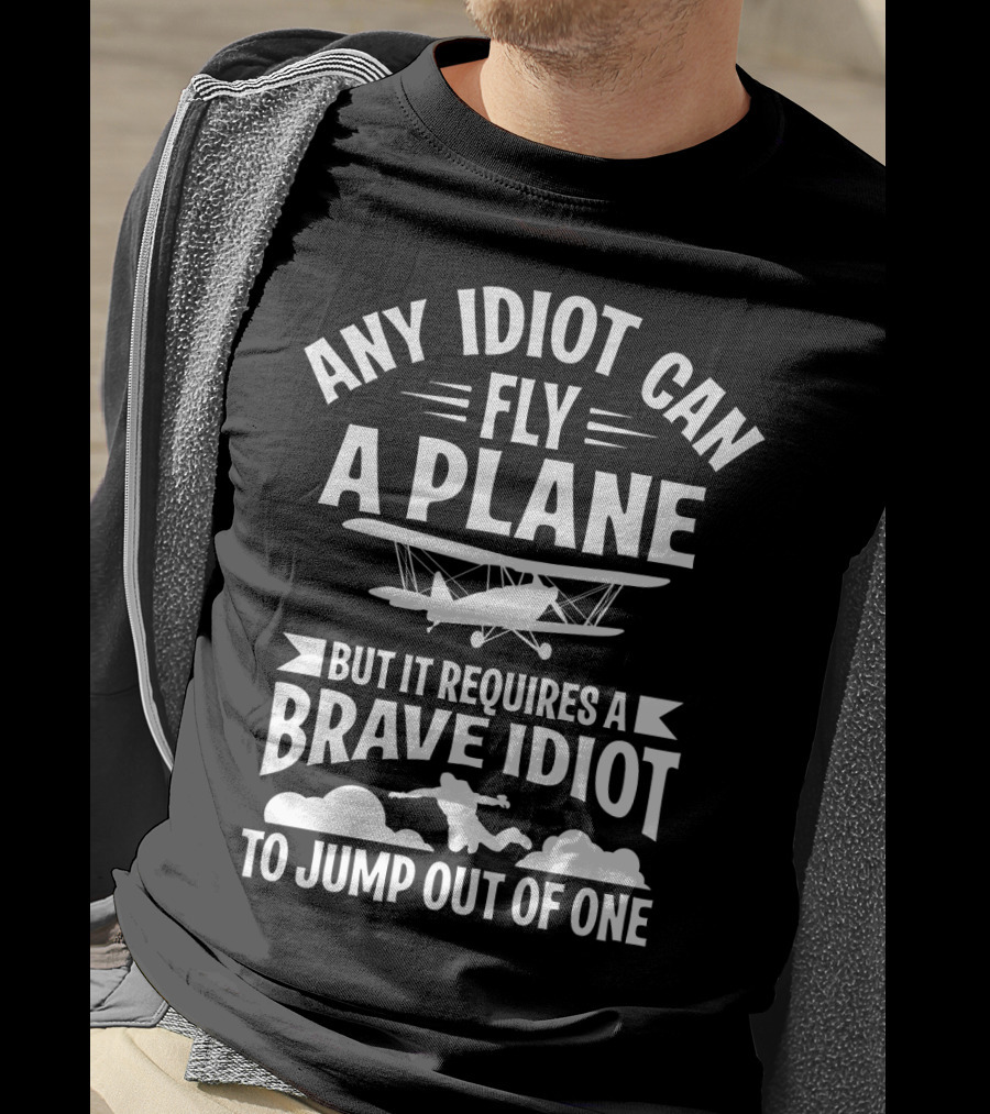 Any Idiot Can Fly A Plane But It Requires A Brave Idiot To Jump Out Of One T-Shirt