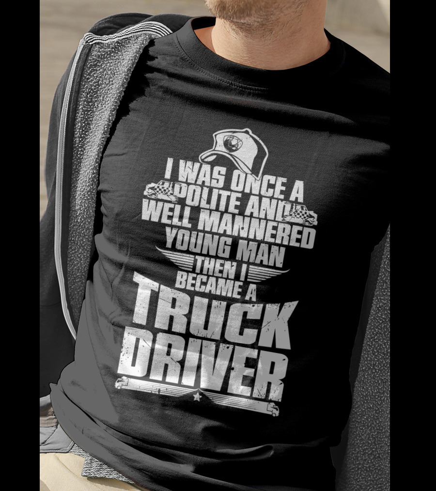 I Was Once A Polite And Well Mannered Young Man Then I Became A Truck Driver T-Shirt
