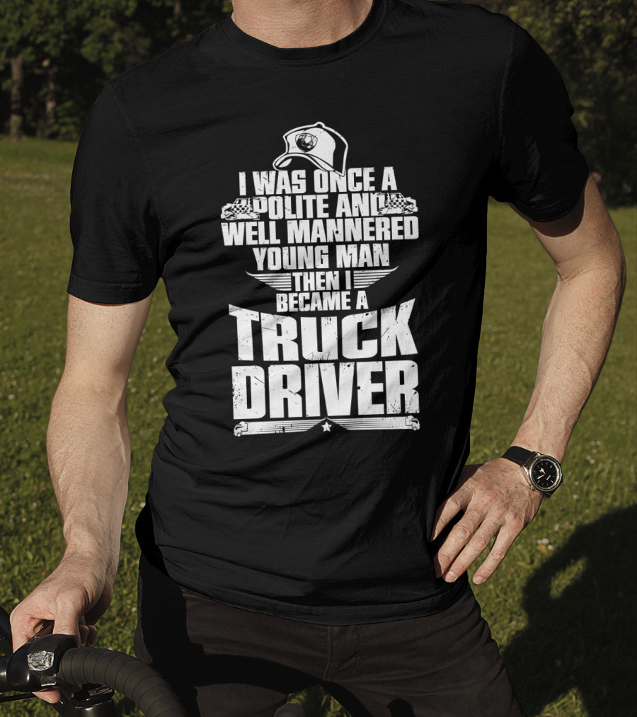 I Was Once A Polite And Well Mannered Young Man Then I Became A Truck Driver T-Shirt