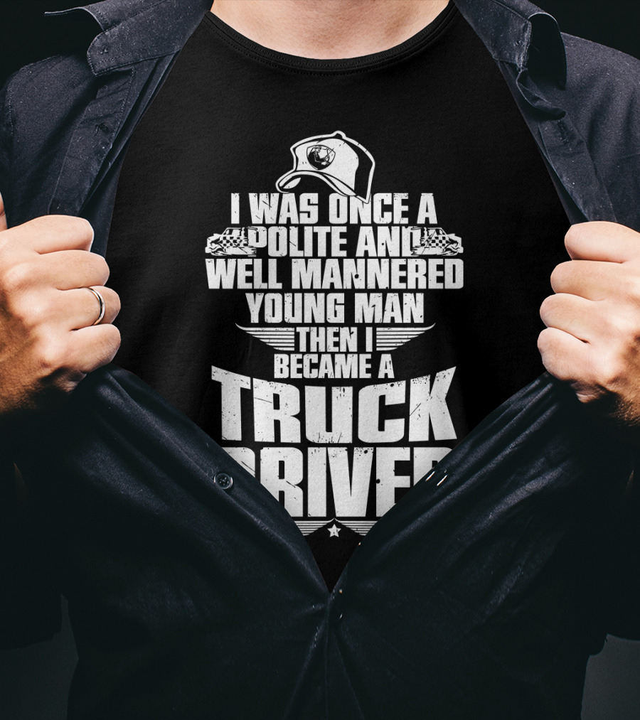 I Was Once A Polite And Well Mannered Young Man Then I Became A Truck Driver T-Shirt