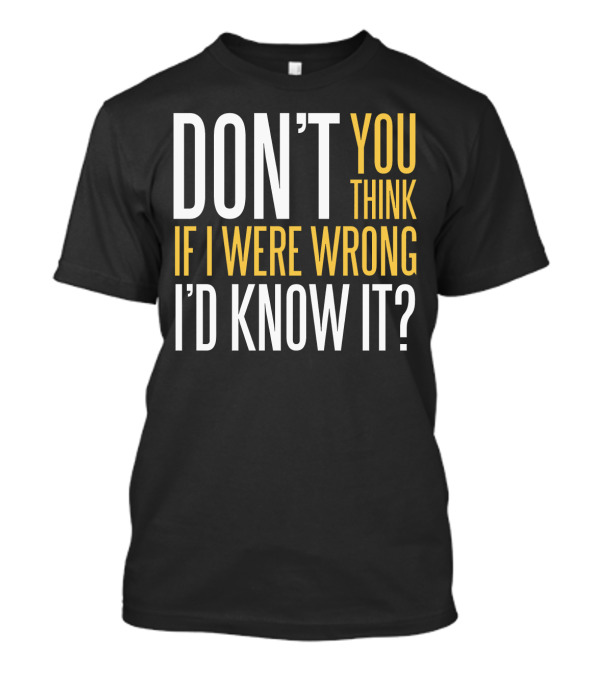 DON'T YOU THINK IF I WERE WRONG I'D KNOW IT? T-Shirt