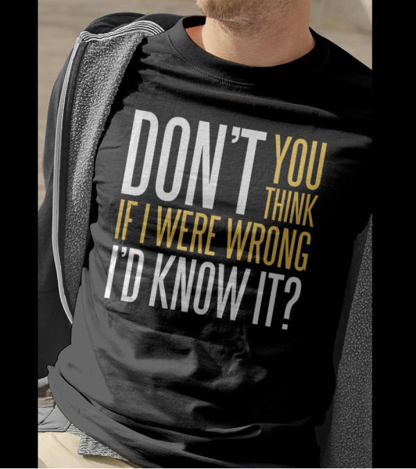 DON'T YOU THINK IF I WERE WRONG I'D KNOW IT? T-Shirt
